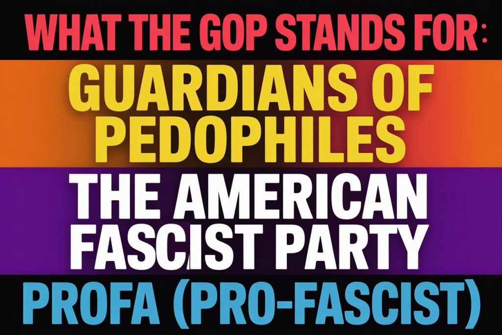 GOP are "Guardians of Pedophiles." AKA "American Fascist Party" and "Profa" (pro-fascist)